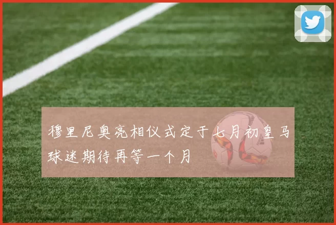 穆里尼奥亮相仪式定于七月初皇马球迷期待再等一个月