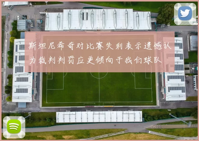 斯坦尼希奇对比赛失利表示遗憾认为裁判判罚应更倾向于我们球队