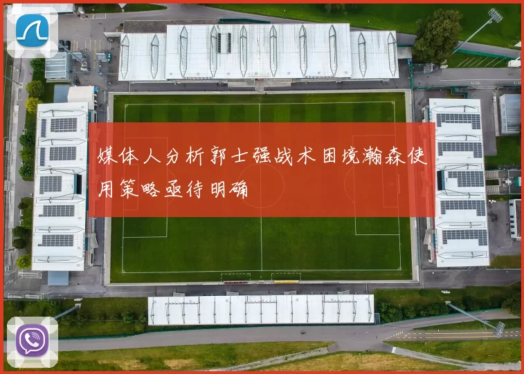 媒体人分析郭士强战术困境瀚森使用策略亟待明确