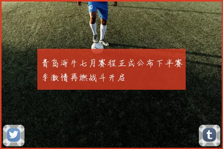 青岛海牛七月赛程正式公布下半赛季激情再燃战斗开启