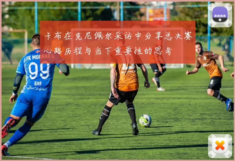 卡布在克尼佩尔采访中分享总决赛心路历程与当下重要性的思考