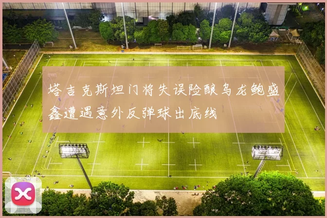 塔吉克斯坦门将失误险酿乌龙鲍盛鑫遭遇意外反弹球出底线