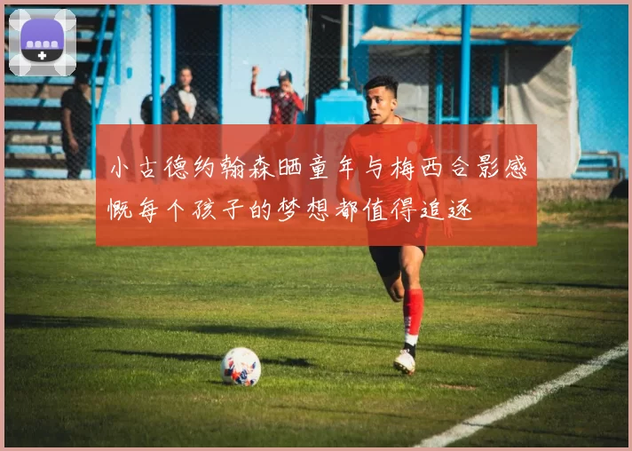 小古德约翰森晒童年与梅西合影感慨每个孩子的梦想都值得追逐