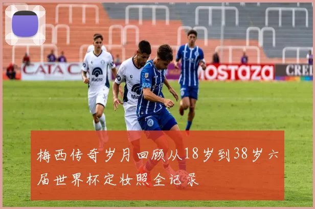 梅西传奇岁月回顾从18岁到38岁六届世界杯定妆照全记录