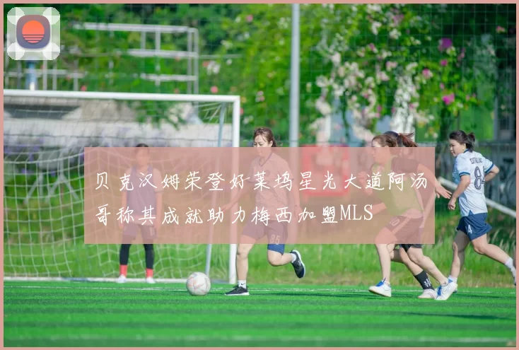 贝克汉姆荣登好莱坞星光大道阿汤哥称其成就助力梅西加盟MLS